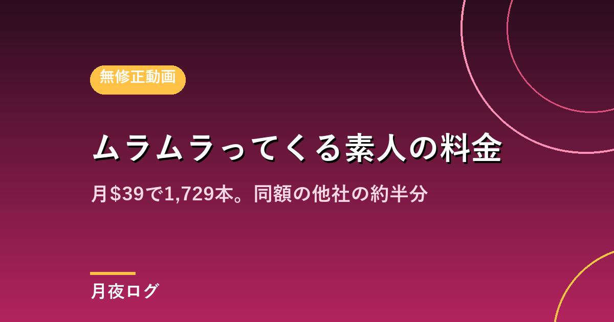 ムラムラってくる素人の料金は?月$39で1,729本。他社の半分